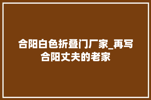合阳白色折叠门厂家_再写合阳丈夫的老家