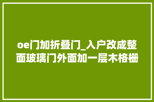 oe门加折叠门_入户改成整面玻璃门外面加一层木格栅防晒又挡视线太机警了