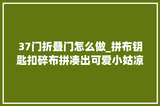 37门折叠门怎么做_拼布钥匙扣碎布拼凑出可爱小姑凉具体的制作过程负责看完哦