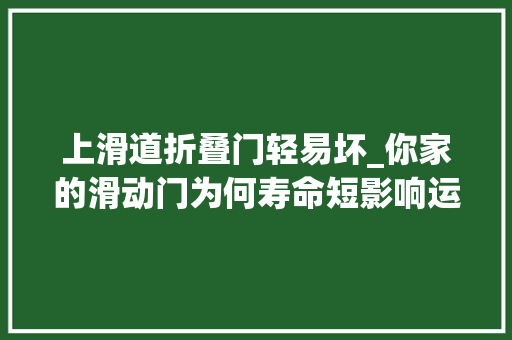 上滑道折叠门轻易坏_你家的滑动门为何寿命短影响运用寿命成分多