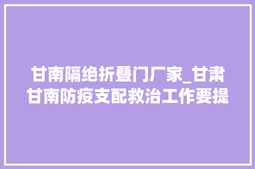 甘南隔绝折叠门厂家_甘肃甘南防疫支配救治工作要提上重大年夜议事日程尽快实现少进多出