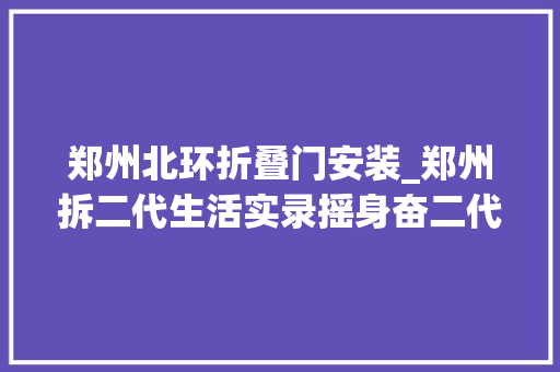 郑州北环折叠门安装_郑州拆二代生活实录摇身奋二代做有妄图的实力派