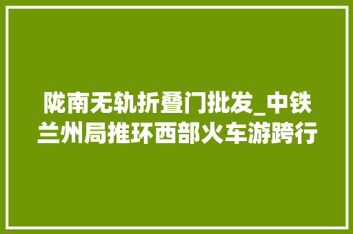 陇南无轨折叠门批发_中铁兰州局推环西部火车游跨行业开启客运新体验