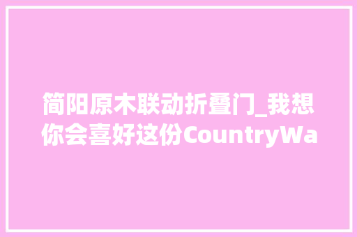简阳原木联动折叠门_我想你会喜好这份CountryWalk攻略🥰