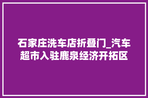 石家庄洗车店折叠门_汽车超市入驻鹿泉经济开拓区