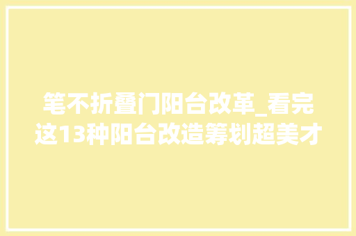 笔不折叠门阳台改革_看完这13种阳台改造筹划超美才创造之前阳台白白浪费了