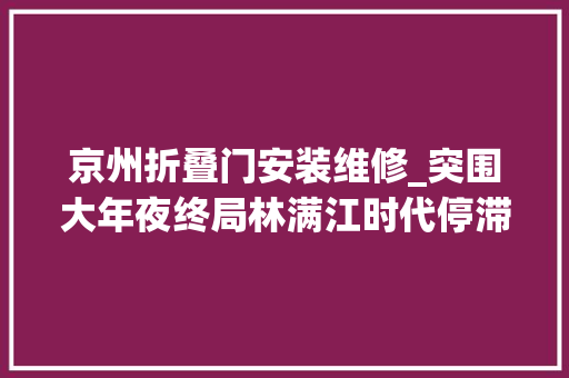 京州折叠门安装维修_突围大年夜终局林满江时代停滞齐本安被调离牛俊杰被迫告退
