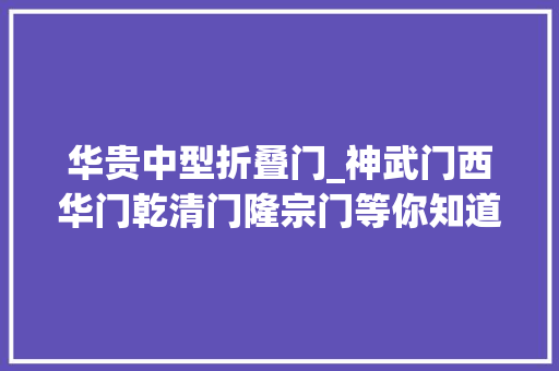 华贵中型折叠门_神武门西华门乾清门隆宗门等你知道他们的历史及其浸染吗