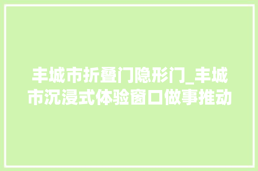 丰城市折叠门隐形门_丰城市沉浸式体验窗口做事推动营商情形再优化