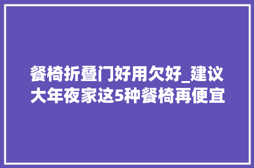 餐椅折叠门好用欠好_建议大年夜家这5种餐椅再便宜也不要买舒适性差全是智商税