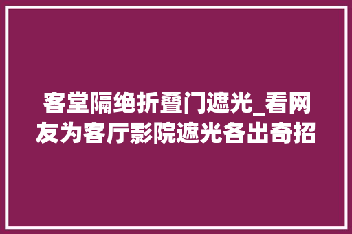 客堂隔绝折叠门遮光_看网友为客厅影院遮光各出奇招