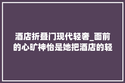酒店折叠门现代轻奢_面前的心旷神怡是她把酒店的轻奢与舒适带回了家