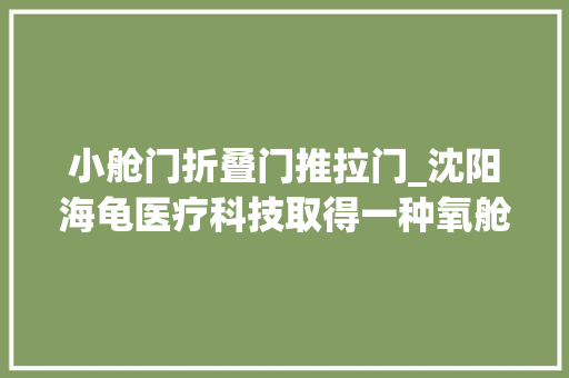 小舱门折叠门推拉门_沈阳海龟医疗科技取得一种氧舱推拉门结构专利实现舱门无需外部人员协助即可自动密封