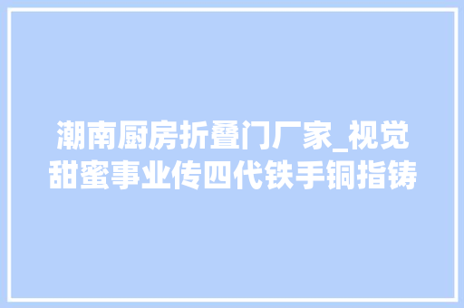 潮南厨房折叠门厂家_视觉甜蜜事业传四代铁手铜指铸匠心
