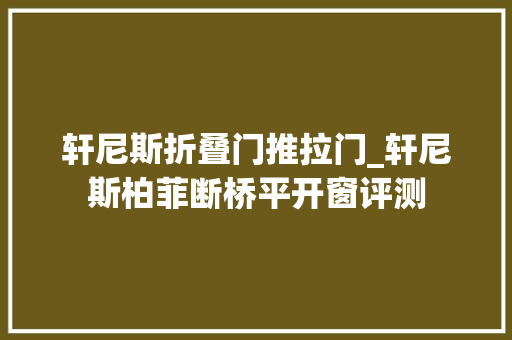 轩尼斯折叠门推拉门_轩尼斯柏菲断桥平开窗评测