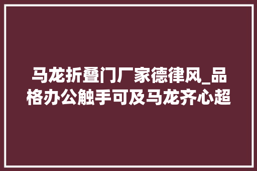 马龙折叠门厂家德律风_品格办公触手可及马龙齐心超值优惠办公节5折优惠来袭