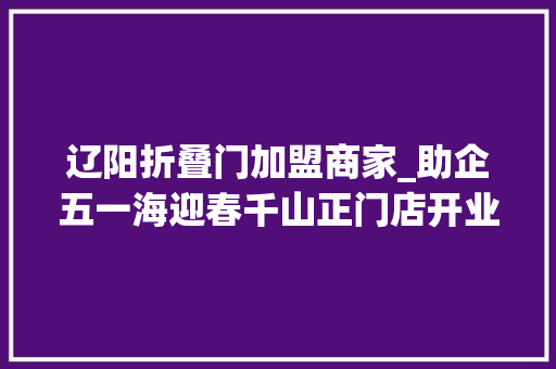 辽阳折叠门加盟商家_助企五一海迎春千山正门店开业低至39折储值卡全省通用
