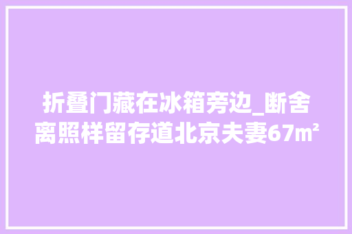 折叠门藏在冰箱旁边_断舍离照样留存道北京夫妻67㎡温馨小屋竟有两副面孔