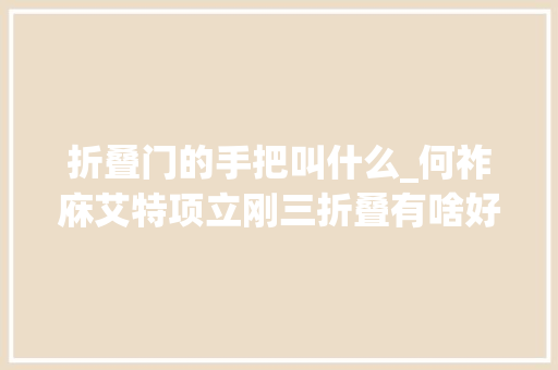 折叠门的手把叫什么_何祚庥艾特项立刚三折叠有啥好处项立刚发文带何祚庥理解产品
