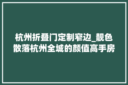 杭州折叠门定制窄边_靓色散落杭州全城的颜值高手房叔说No841