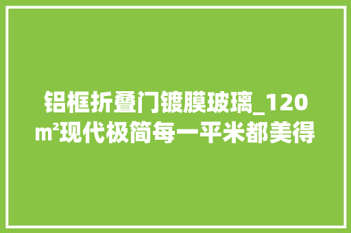 铝框折叠门镀膜玻璃_120㎡现代极简每一平米都美得我挪不开眼