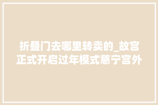 折叠门去哪里转卖的_故宫正式开启过年模式慈宁宫外生意街开市