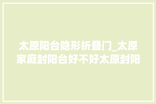太原阳台隐形折叠门_太原家庭封阳台好不好太原封阳台运用的材料有哪些