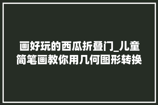 画好玩的西瓜折叠门_儿童简笔画教你用几何图形转换画西瓜船好画又好玩小同伙喜好