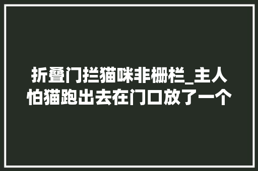 折叠门拦猫咪非栅栏_主人怕猫跑出去在门口放了一个栅栏结果喵星人不按套路出牌