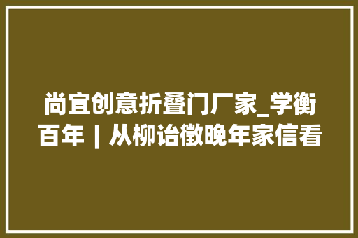 尚宜创意折叠门厂家_学衡百年︱从柳诒徵晚年家信看学衡派的文化遗产