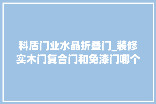 科盾门业水晶折叠门_装修实木门复合门和免漆门哪个好我家买错才半年就拆了