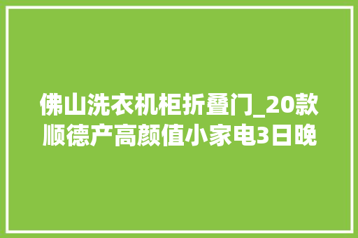 佛山洗衣机柜折叠门_20款顺德产高颜值小家电3日晚上架南都优选直播间