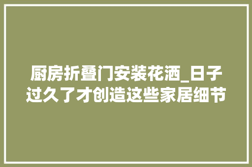 厨房折叠门安装花洒_日子过久了才创造这些家居细节虽小关键时刻却异常实用