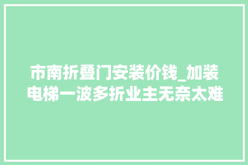 市南折叠门安装价钱_加装电梯一波多折业主无奈太难了