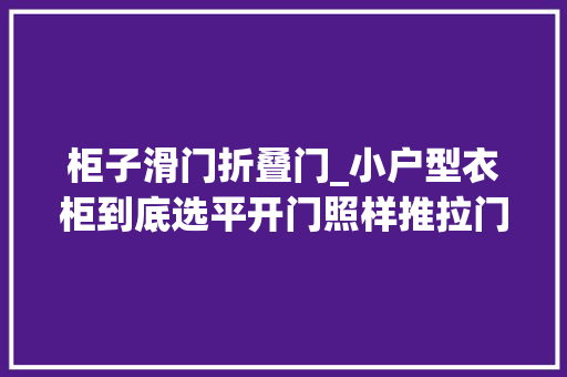 柜子滑门折叠门_小户型衣柜到底选平开门照样推拉门用过同伙家的后悔自家装错了