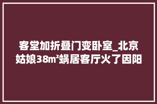 客堂加折叠门变卧室_北京姑娘38㎡蜗居客厅火了因阳台改成卧室走红太有设法主张了