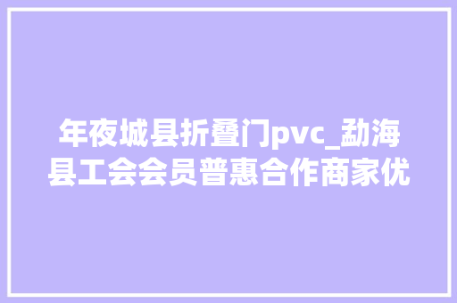 年夜城县折叠门pvc_勐海县工会会员普惠合作商家优惠折扣