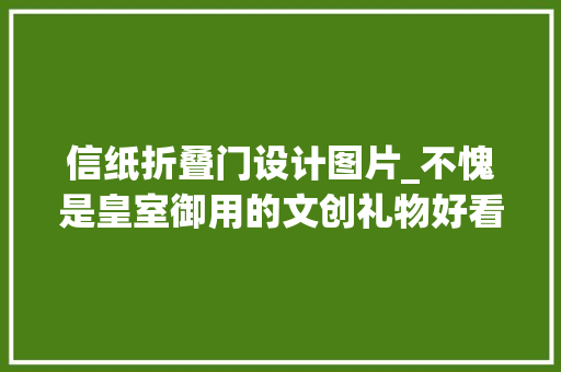 信纸折叠门设计图片_不愧是皇室御用的文创礼物好看到舍不得用