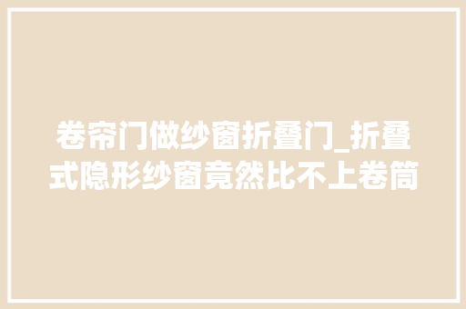 卷帘门做纱窗折叠门_折叠式隐形纱窗竟然比不上卷筒式难堪去世竟然冤枉了装修师傅