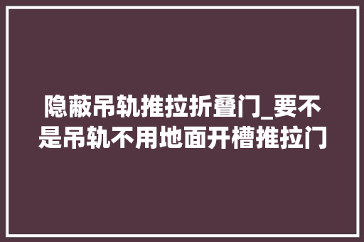 隐蔽吊轨推拉折叠门_要不是吊轨不用地面开槽推拉门我毫不装这种密封性差不如地轨