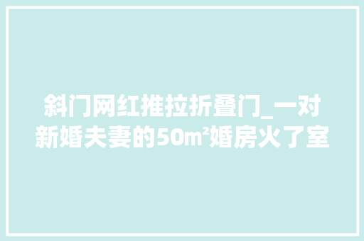 斜门网红推拉折叠门_一对新婚夫妻的50㎡婚房火了室内门都被藏起来却吸引上万关注