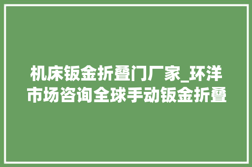 机床钣金折叠门厂家_环洋市场咨询全球手动钣金折叠机行业市场供需与计策研究申报