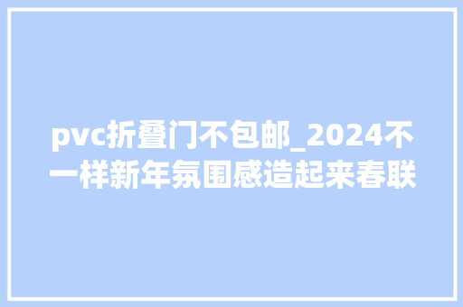 pvc折叠门不包邮_2024不一样新年氛围感造起来春联红包福字一站式配齐99起包邮