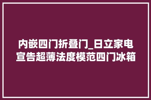 内嵌四门折叠门_日立家电宣告超薄法度模范四门冰箱以可嵌入式的体验放大年夜美好生活