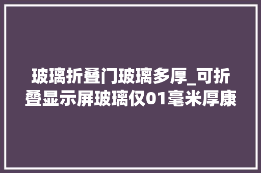 玻璃折叠门玻璃多厚_可折叠显示屏玻璃仅01毫米厚康宁正努力开拓超薄Gorilla玻璃