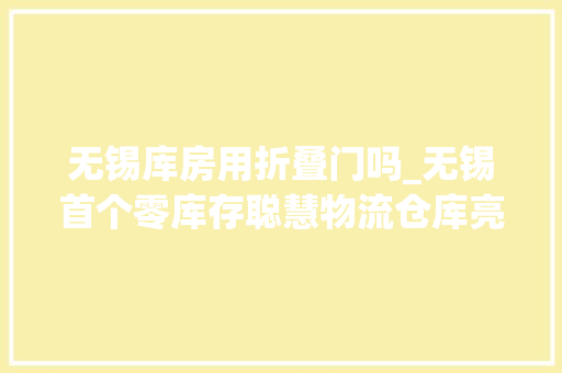 无锡库房用折叠门吗_无锡首个零库存聪慧物流仓库亮相