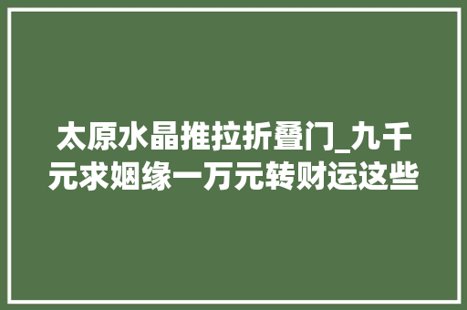 太原水晶推拉折叠门_九千元求姻缘一万元转财运这些收集乱象要治