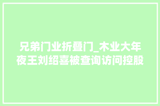 兄弟门业折叠门_木业大年夜王刘绍喜被查询访问控股两家上市公司一家退市成定局