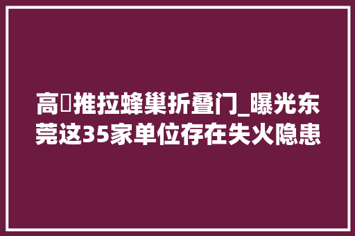 高埗推拉蜂巢折叠门_曝光东莞这35家单位存在失火隐患→