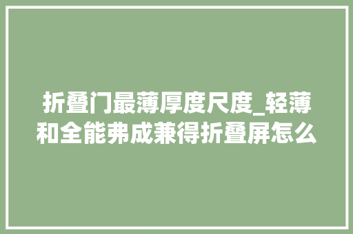 折叠门最薄厚度尺度_轻薄和全能弗成兼得折叠屏怎么选先要弄清这一点